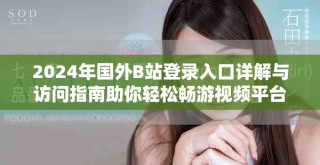2024年國外B站登錄入口詳解與訪問指南助你輕松暢游視頻平臺