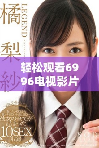 輕松觀看6996電視影片的全新免費觀看方式揭秘