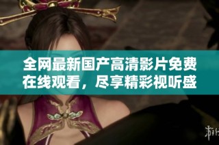 全網最新國產高清影片免費在線觀看，盡享精彩視聽盛宴
