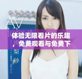 體驗(yàn)無(wú)限看片的樂(lè)趣，免費(fèi)觀看與免費(fèi)下載的攻略分享
