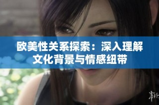 歐美性關(guān)系探索：深入理解文化背景與情感紐帶