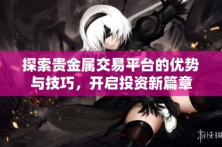 探索貴金屬交易平臺的優(yōu)勢與技巧，開啟投資新篇章