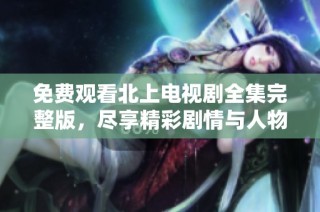免費觀看北上電視劇全集完整版，盡享精彩劇情與人物發(fā)展