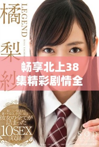 暢享北上38集精彩劇情全程免費(fèi)看的絕佳機(jī)會(huì)