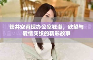 蒼井空再現(xiàn)辦公室狂潮，欲望與愛(ài)情交織的精彩故事