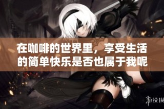 在咖啡的世界里，享受生活的簡單快樂是否也屬于我呢