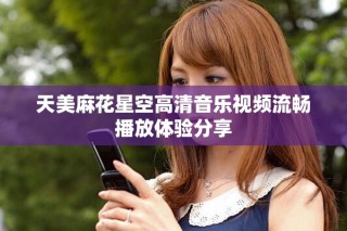 天美麻花星空高清音樂視頻流暢播放體驗(yàn)分享