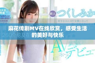 麻花傳劇MV在線欣賞，感受生活的美好與快樂