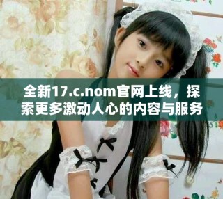 全新17.c.nom官網(wǎng)上線，探索更多激動人心的內(nèi)容與服務(wù)