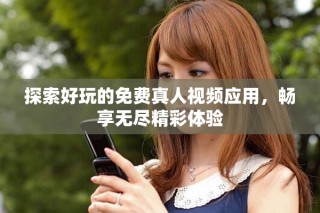 探索好玩的免費真人視頻應(yīng)用，暢享無盡精彩體驗