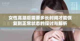 女性高潮后需要多長(zhǎng)時(shí)間才能恢復(fù)到正常狀態(tài)的探討與解析