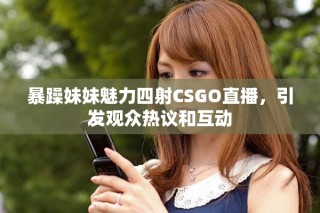 暴躁妹妹魅力四射CSGO直播，引發(fā)觀眾熱議和互動(dòng)