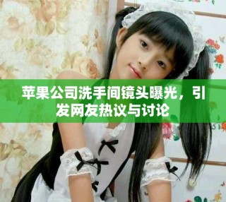 蘋果公司洗手間鏡頭曝光，引發(fā)網(wǎng)友熱議與討論