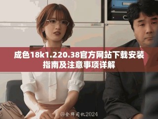 成色18k1.220.38官方網(wǎng)站下載安裝指南及注意事項(xiàng)詳解