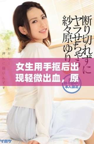 女生用手摳后出現(xiàn)輕微出血，原因及注意事項解析