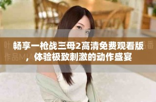 暢享一槍戰(zhàn)三母2高清免費(fèi)觀看版，體驗(yàn)極致刺激的動(dòng)作盛宴