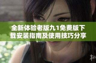 全新體驗老版九1免費版下載安裝指南及使用技巧分享