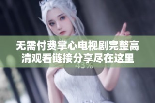 無(wú)需付費(fèi)掌心電視劇完整高清觀看鏈接分享盡在這里