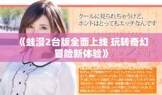 《蛙漫2臺(tái)版全面上線 玩轉(zhuǎn)奇幻冒險(xiǎn)新體驗(yàn)》