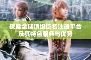 探索全球頂級域名注冊平臺及其特色服務(wù)與優(yōu)勢