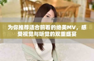 為你推薦適合前看的絕美MV，感受視覺與聽覺的雙重盛宴