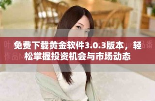 免費下載黃金軟件3.0.3版本，輕松掌握投資機會與市場動態(tài)