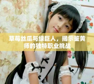 草莓絲瓜與綠巨人，揭示鑒黃師的獨特職業(yè)挑戰(zhàn)