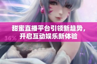 甜蜜直播平臺引領(lǐng)新趨勢，開啟互動娛樂新體驗