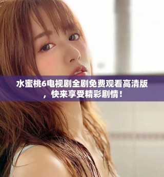 水蜜桃6電視劇全劇免費(fèi)觀看高清版，快來(lái)享受精彩劇情！