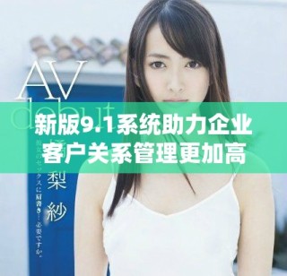 新版9.1系統助力企業(yè)客戶關系管理更加高效智能化