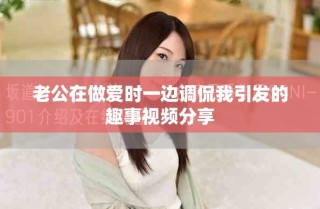 老公在做愛時(shí)一邊調(diào)侃我引發(fā)的趣事視頻分享