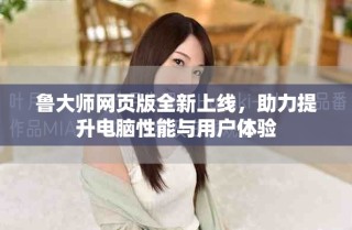 魯大師網(wǎng)頁(yè)版全新上線，助力提升電腦性能與用戶(hù)體驗(yàn)