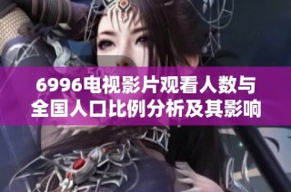 6996電視影片觀看人數(shù)與全國(guó)人口比例分析及其影響探討