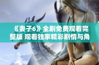 《妻子6》全劇免費觀看完整版 觀看獨家精彩劇情與角色發(fā)展