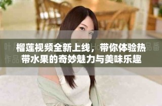 榴蓮視頻全新上線，帶你體驗熱帶水果的奇妙魅力與美味樂趣