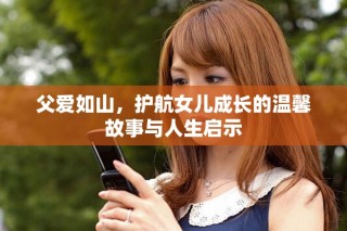 父愛如山，護(hù)航女兒成長的溫馨故事與人生啟示