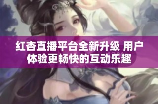 紅杏直播平臺全新升級 用戶體驗更暢快的互動樂趣