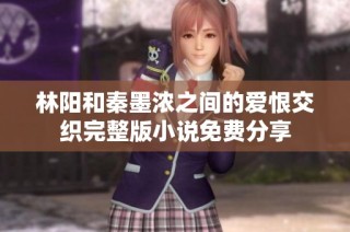 林陽和秦墨濃之間的愛恨交織完整版小說免費分享