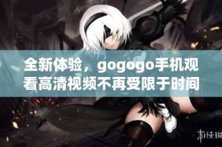 全新體驗，gogogo手機觀看高清視頻不再受限于時間和地點