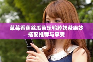 草莓香蕉絲瓜芭樂鴨脖奶茶絕妙搭配推薦與享受