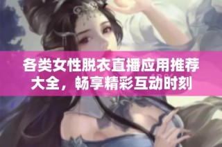 各類女性脫衣直播應(yīng)用推薦大全，暢享精彩互動(dòng)時(shí)刻