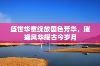 盛世華章綻放國色芳華，璀璨風(fēng)華耀古今歲月