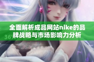 全面解析成品網(wǎng)站nike的品牌戰(zhàn)略與市場影響力分析