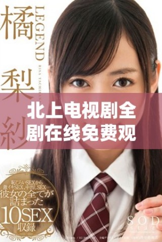 北上電視劇全劇在線免費(fèi)觀看，暢享精彩劇情和人物發(fā)展