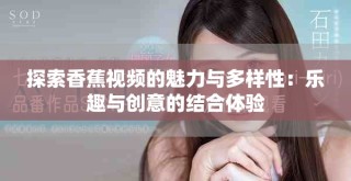 探索香蕉視頻的魅力與多樣性：樂(lè)趣與創(chuàng)意的結(jié)合體驗(yàn)