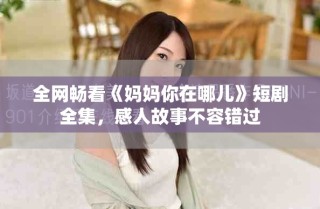 全網(wǎng)暢看《媽媽你在哪兒》短劇全集，感人故事不容錯(cuò)過