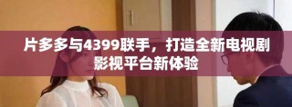 片多多與4399聯(lián)手，打造全新電視劇影視平臺新體驗