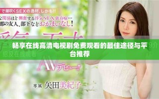 暢享在線高清電視劇免費(fèi)觀看的最佳途徑與平臺(tái)推薦