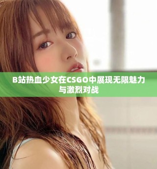 B站熱血少女在CSGO中展現(xiàn)無限魅力與激烈對(duì)戰(zhàn)