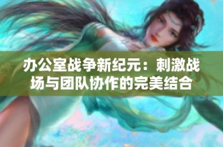 辦公室戰(zhàn)爭(zhēng)新紀(jì)元：刺激戰(zhàn)場(chǎng)與團(tuán)隊(duì)協(xié)作的完美結(jié)合